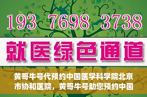 黄哥牛号代预约中国医学科学院北京市协和医院，黄哥牛号助您预约中国医学科学院北京市协和医院专家号