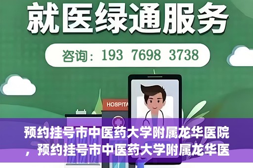 预约挂号市中医药大学附属龙华医院，预约挂号市中医药大学附属龙华医院，一站式医疗服务平台开启便捷就医之旅