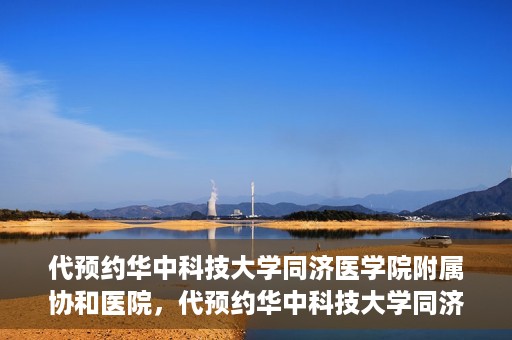 代预约华中科技大学同济医学院附属协和医院，代预约华中科技大学同济医学院附属协和医院，一站式便捷医疗预约服务