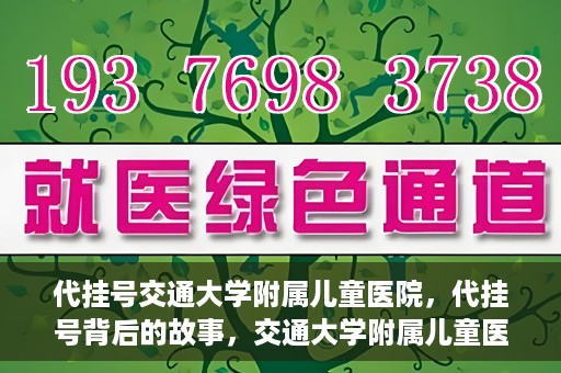代挂号交通大学附属儿童医院，代挂号背后的故事，交通大学附属儿童医院就医新体验