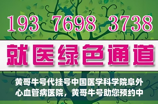 黄哥牛号代挂号中国医学科学院阜外心血管病医院，黄哥牛号助您预约中国医学科学院阜外心血管病医院专家号