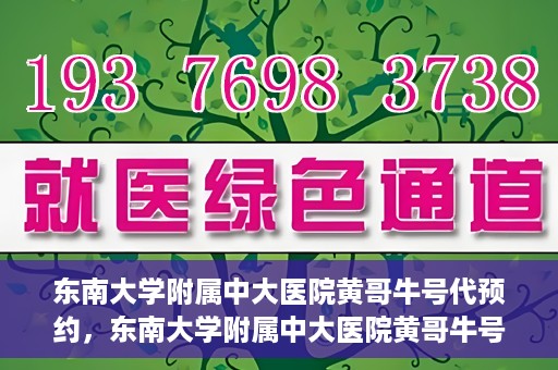 东南大学附属中大医院黄哥牛号代预约，东南大学附属中大医院黄哥牛号预约攻略