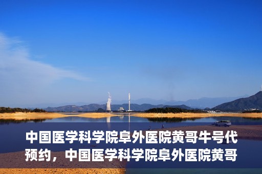 中国医学科学院阜外医院黄哥牛号代预约，中国医学科学院阜外医院黄哥牛号预约服务启动