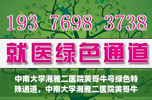 中南大学湘雅二医院黄哥牛号绿色特殊通道，中南大学湘雅二医院黄哥牛号绿色就医特殊通道解析