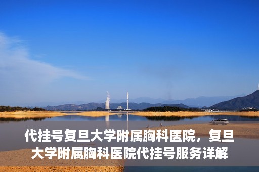 代挂号复旦大学附属胸科医院，复旦大学附属胸科医院代挂号服务详解