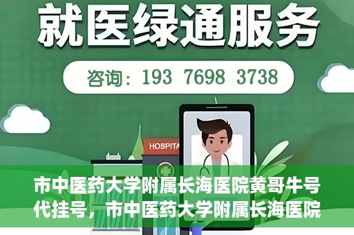 市中医药大学附属长海医院黄哥牛号代挂号，市中医药大学附属长海医院黄哥牛号代挂号服务解析