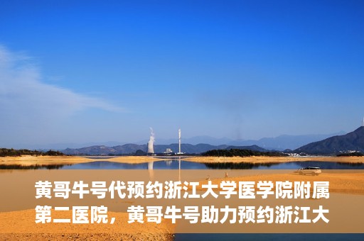 黄哥牛号代预约浙江大学医学院附属第二医院，黄哥牛号助力预约浙江大学医学院附属第二医院，一站式便捷就医体验