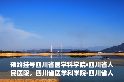 预约挂号四川省医学科学院•四川省人民医院，四川省医学科学院·四川省人民医院预约挂号服务启动