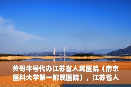 黄哥牛号代办江苏省人民医院（南京医科大学第一附属医院），江苏省人民医院（南京医科大学第一附属医院）黄哥牛号代办服务介绍