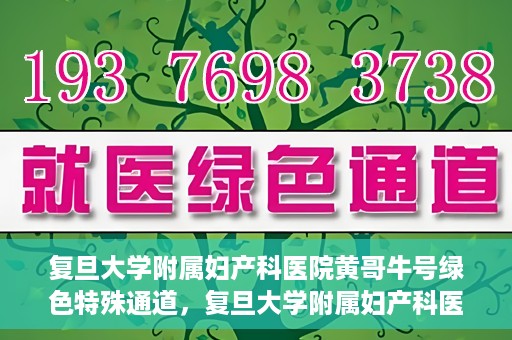 复旦大学附属妇产科医院黄哥牛号绿色特殊通道，复旦大学附属妇产科医院黄哥牛号，绿色特殊通道开启健康之门