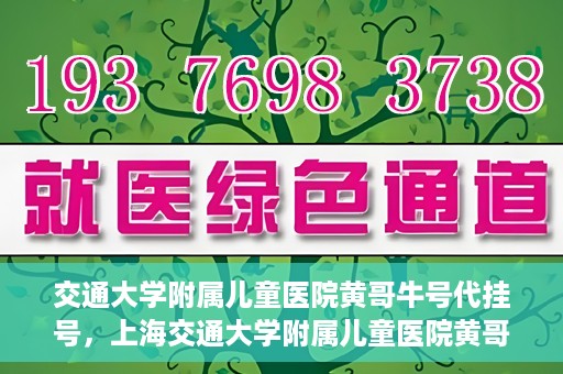 交通大学附属儿童医院黄哥牛号代挂号，上海交通大学附属儿童医院黄哥牛号代挂号攻略
