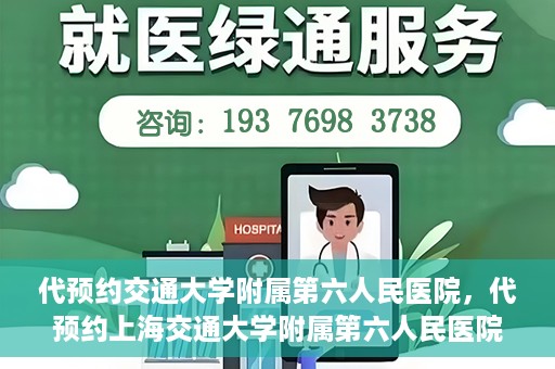代预约交通大学附属第六人民医院，代预约上海交通大学附属第六人民医院就医服务攻略