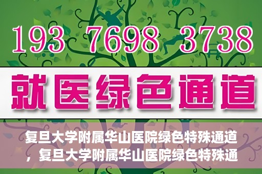 复旦大学附属华山医院绿色特殊通道，复旦大学附属华山医院绿色特殊通道，健康守护的紧急通道开启
