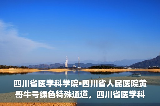 四川省医学科学院•四川省人民医院黄哥牛号绿色特殊通道，四川省医学科学院·四川省人民医院黄哥牛号绿色就医特殊通道