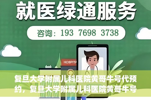 复旦大学附属儿科医院黄哥牛号代预约，复旦大学附属儿科医院黄哥牛号预约服务解析