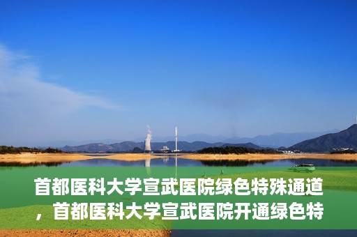 首都医科大学宣武医院绿色特殊通道，首都医科大学宣武医院开通绿色特殊通道，助力患者高效就医
