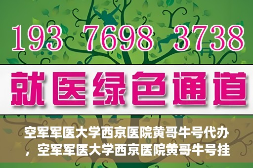 空军军医大学西京医院黄哥牛号代办，空军军医大学西京医院黄哥牛号挂号代办攻略