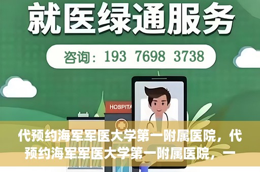 代预约海军军医大学第一附属医院，代预约海军军医大学第一附属医院，一站式便捷医疗体验