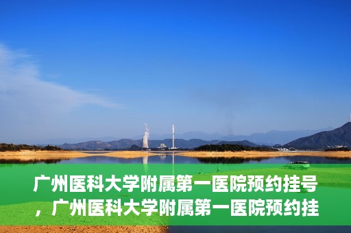 广州医科大学附属第一医院预约挂号，广州医科大学附属第一医院预约挂号攻略