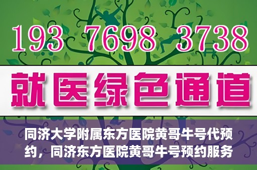 同济大学附属东方医院黄哥牛号代预约，同济东方医院黄哥牛号预约服务启动