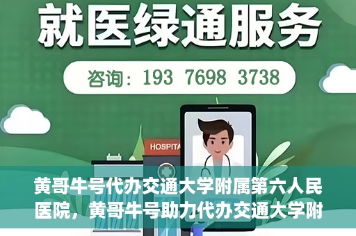 黄哥牛号代办交通大学附属第六人民医院，黄哥牛号助力代办交通大学附属第六人民医院业务手续