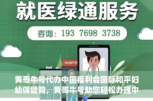 黄哥牛号代办中国福利会国际和平妇幼保健院，黄哥牛号助您轻松办理中国福利会国际和平妇幼保健院手续代办服务