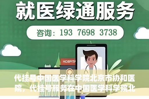 代挂号中国医学科学院北京市协和医院，代挂号服务在中国医学科学院北京市协和医院