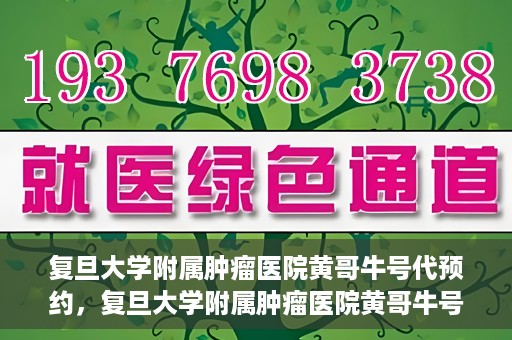 复旦大学附属肿瘤医院黄哥牛号代预约，复旦大学附属肿瘤医院黄哥牛号预约服务解析