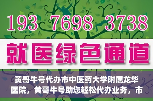 黄哥牛号代办市中医药大学附属龙华医院，黄哥牛号助您轻松代办业务，市中医药大学附属龙华医院专业服务体验