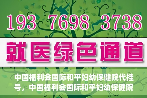 中国福利会国际和平妇幼保健院代挂号，中国福利会国际和平妇幼保健院便捷代挂号服务