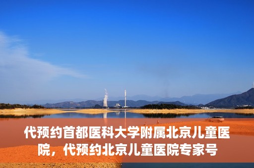 代预约首都医科大学附属北京儿童医院，代预约北京儿童医院专家号
