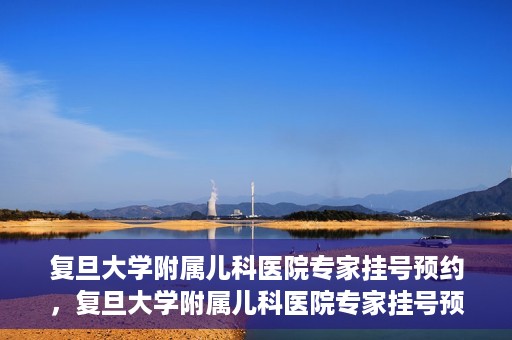 复旦大学附属儿科医院专家挂号预约，复旦大学附属儿科医院专家挂号预约攻略解析