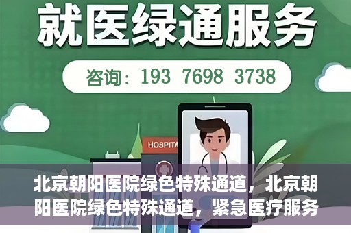 北京朝阳医院绿色特殊通道，北京朝阳医院绿色特殊通道，紧急医疗服务的速度与温情