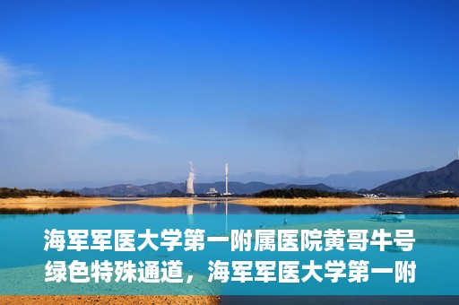 海军军医大学第一附属医院黄哥牛号绿色特殊通道，海军军医大学第一附属医院黄哥牛号，绿色特殊通道开启