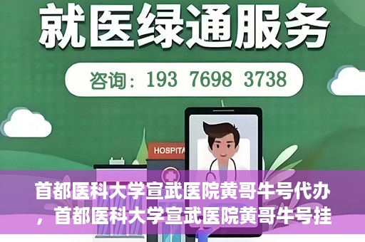 首都医科大学宣武医院黄哥牛号代办，首都医科大学宣武医院黄哥牛号挂号代办攻略