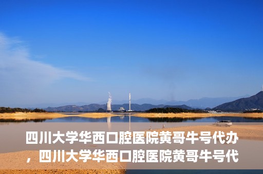 四川大学华西口腔医院黄哥牛号代办，四川大学华西口腔医院黄哥牛号代办，专业信赖之选