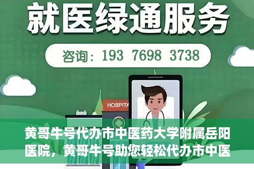 黄哥牛号代办市中医药大学附属岳阳医院，黄哥牛号助您轻松代办市中医药大学附属岳阳医院事务