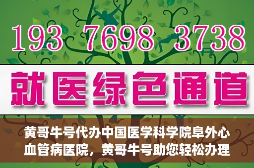 黄哥牛号代办中国医学科学院阜外心血管病医院，黄哥牛号助您轻松办理中国医学科学院阜外心血管病医院手续服务