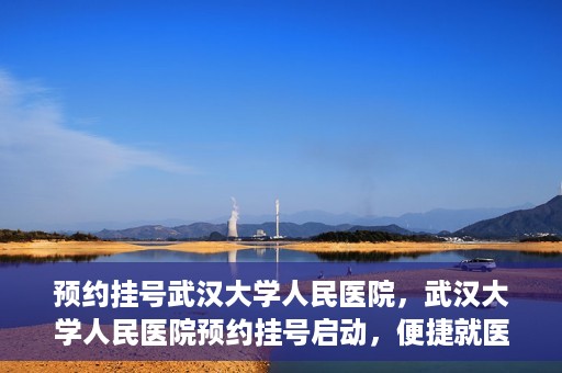 预约挂号武汉大学人民医院，武汉大学人民医院预约挂号启动，便捷就医新体验