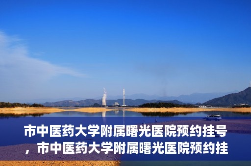 市中医药大学附属曙光医院预约挂号，市中医药大学附属曙光医院预约挂号攻略，轻松挂号，健康无忧！