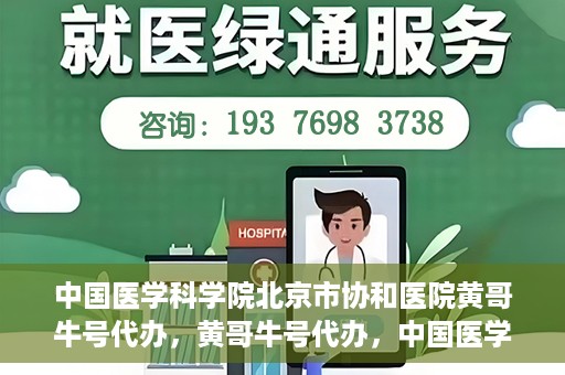 中国医学科学院北京市协和医院黄哥牛号代办，黄哥牛号代办，中国医学科学院北京市协和医院就医新途径探索