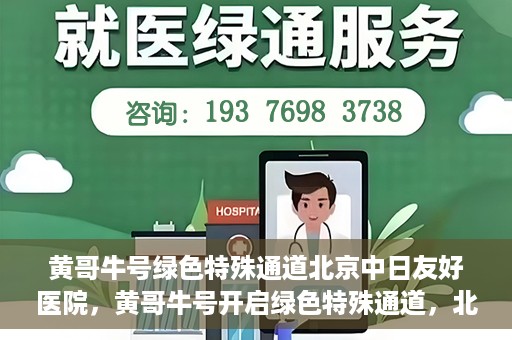 黄哥牛号绿色特殊通道北京中日友好医院，黄哥牛号开启绿色特殊通道，北京中日友好医院助力健康之路