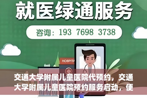 交通大学附属儿童医院代预约，交通大学附属儿童医院预约服务启动，便捷代预约通道开启