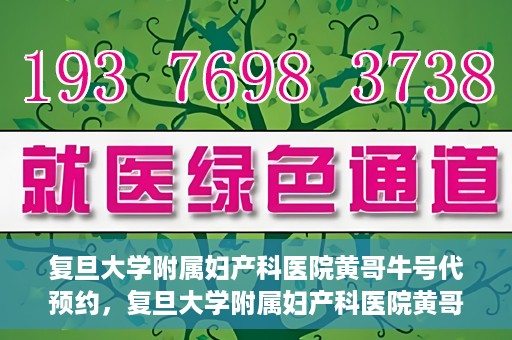 复旦大学附属妇产科医院黄哥牛号代预约，复旦大学附属妇产科医院黄哥预约挂号服务启动