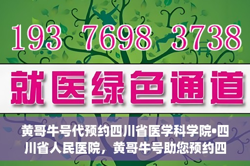 黄哥牛号代预约四川省医学科学院•四川省人民医院，黄哥牛号助您预约四川省医学科学院·省人民医院专家号