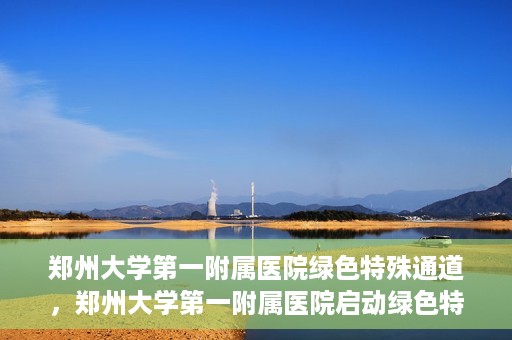 郑州大学第一附属医院绿色特殊通道，郑州大学第一附属医院启动绿色特殊通道，助力患者高效就医