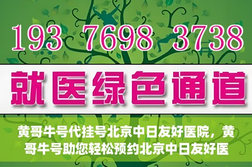 黄哥牛号代挂号北京中日友好医院，黄哥牛号助您轻松预约北京中日友好医院挂号服务