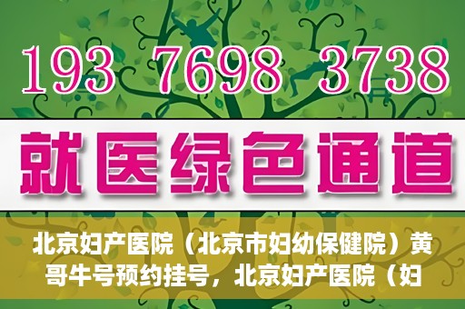 北京妇产医院（北京市妇幼保健院）黄哥牛号预约挂号，北京妇产医院（妇幼保健院）黄哥牛号预约挂号攻略，轻松挂号，就医无忧！