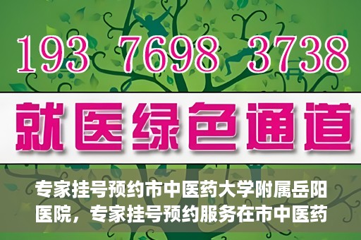 专家挂号预约市中医药大学附属岳阳医院，专家挂号预约服务在市中医药大学附属岳阳医院开通
