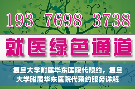 复旦大学附属华东医院代预约，复旦大学附属华东医院代预约服务详解